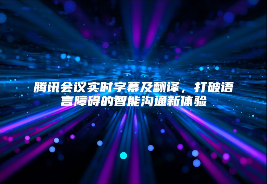 騰訊會(huì)議實(shí)時(shí)字幕及翻譯，打破語言障礙的智能溝通新體驗(yàn)