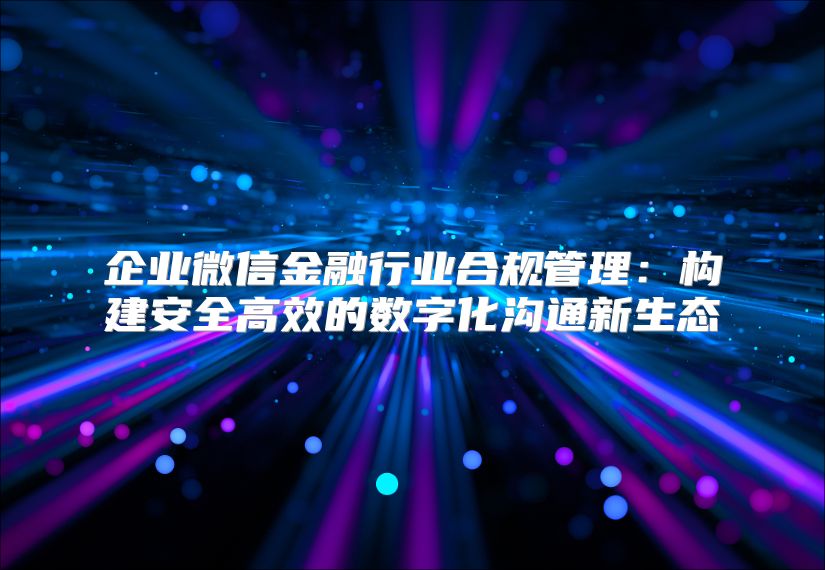 企業微信金融行業合規管理：構建安全高效的數字化溝通新生態