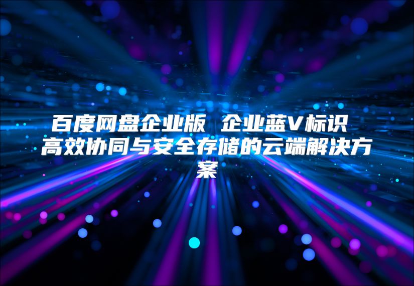 百度網(wǎng)盤企業(yè)版 企業(yè)藍(lán)V標(biāo)識(shí) 高效協(xié)同與安全存儲(chǔ)的云端解決方案