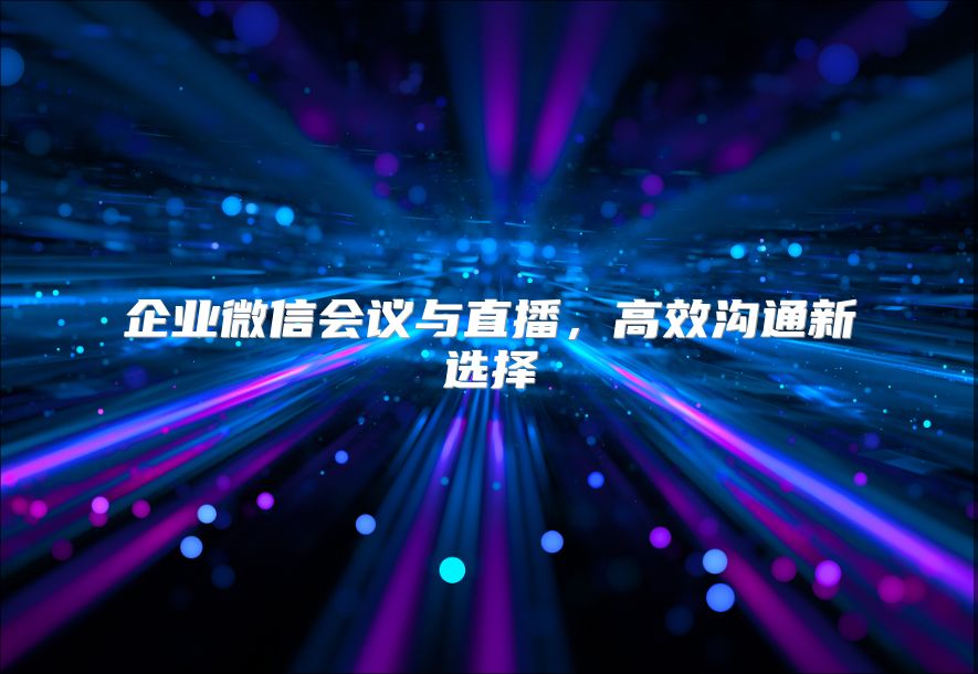 企業微信會議與直播，高效溝通新選擇