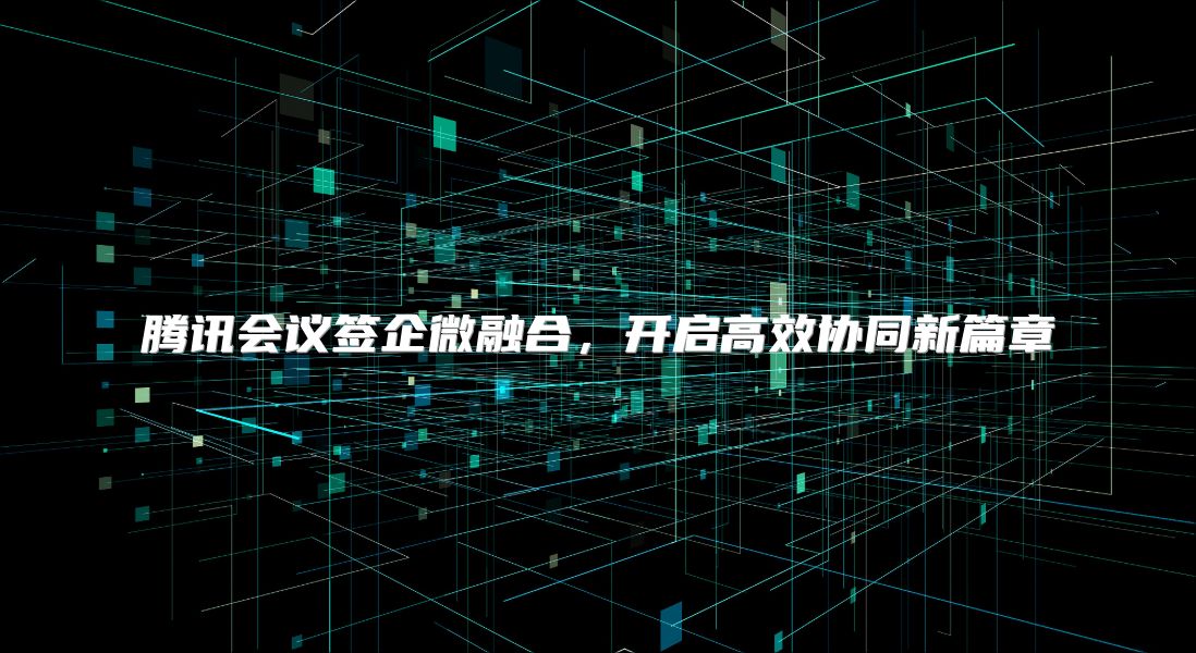 騰訊會議簽企微融合，開啟高效協同新篇章