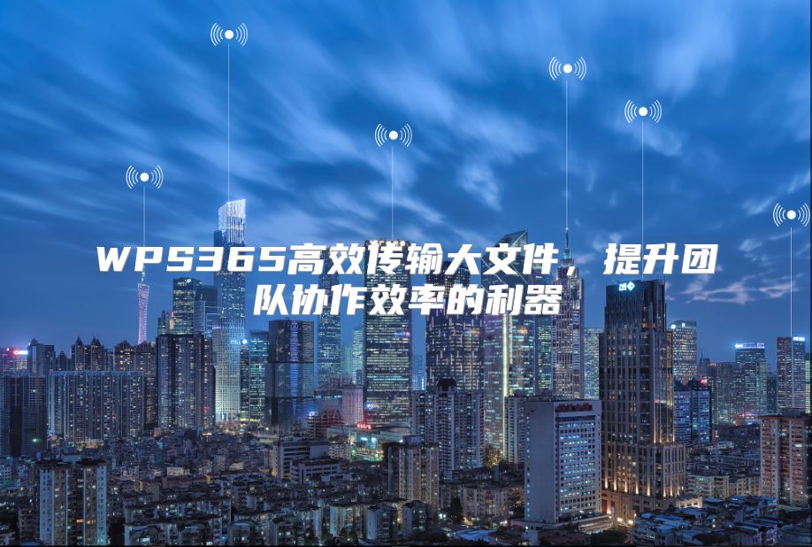 WPS365高效傳輸大文件，提升團(tuán)隊(duì)協(xié)作效率的利器