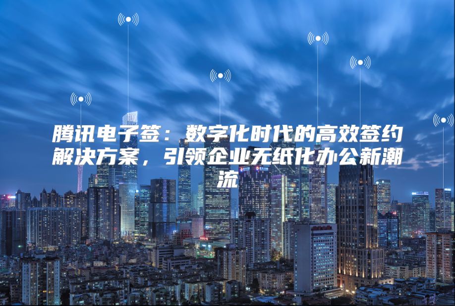 騰訊電子簽：數字化時代的高效簽約解決方案，引領企業無紙化辦公新潮流