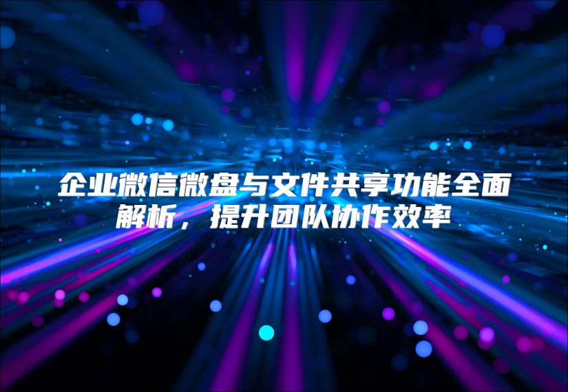 企業微信微盤與文件共享功能全面解析，提升團隊協作效率
