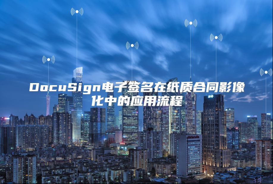 DocuSign電子簽名在紙質(zhì)合同影像化中的應(yīng)用流程