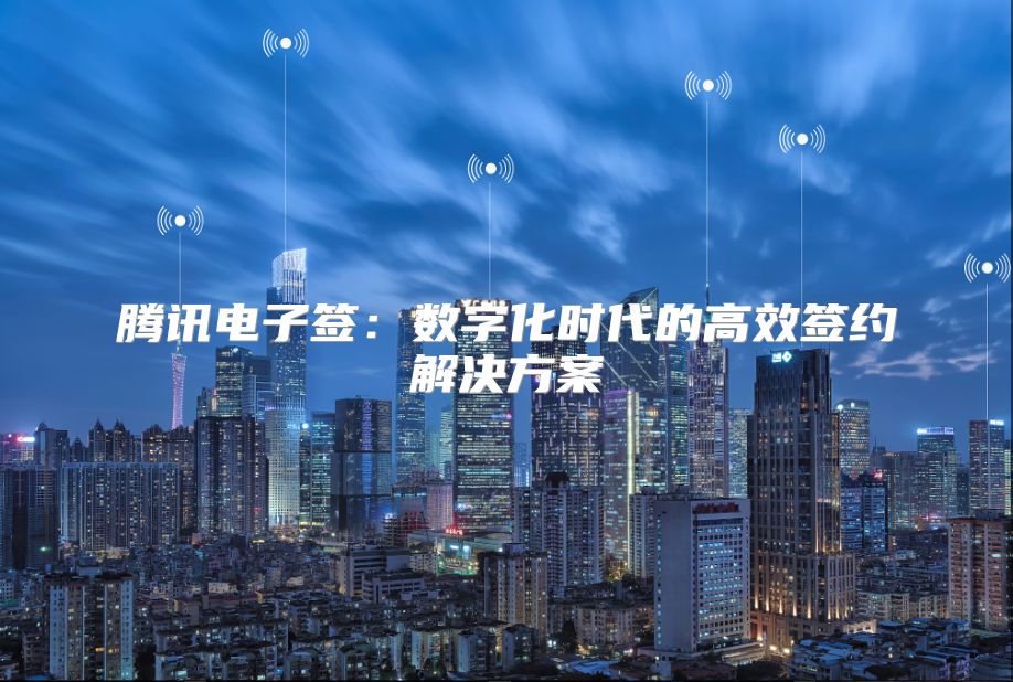 騰訊電子簽：數(shù)字化時代的高效簽約解決方案