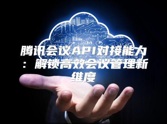 騰訊會議API對接能力：解鎖高效會議管理新維度