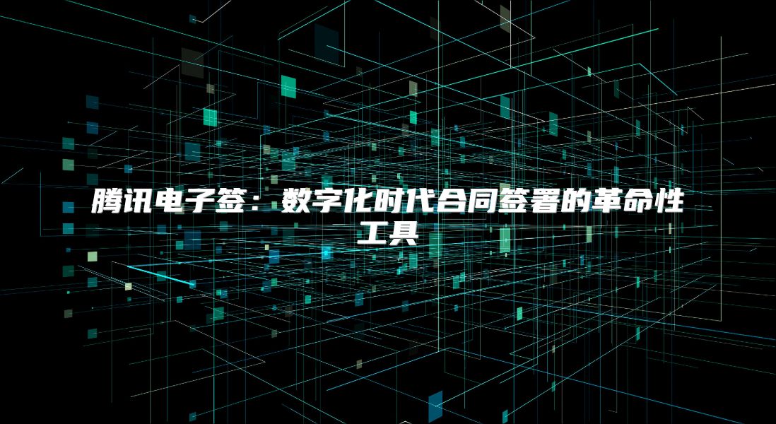 騰訊電子簽：數(shù)字化時代合同簽署的革命性工具