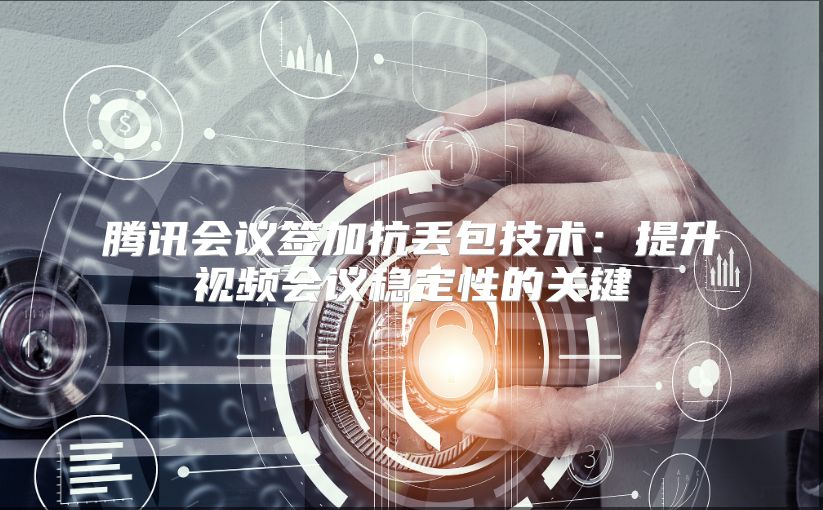 騰訊會(huì)議簽加抗丟包技術(shù)：提升視頻會(huì)議穩(wěn)定性的關(guān)鍵