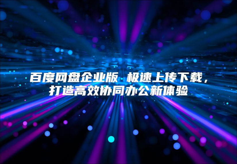 百度網(wǎng)盤企業(yè)版 極速上傳下載，打造高效協(xié)同辦公新體驗(yàn)