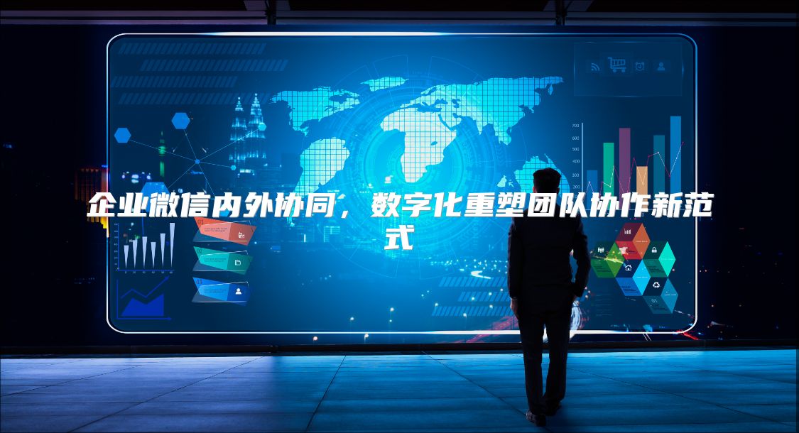 企業微信內外協同，數字化重塑團隊協作新范式