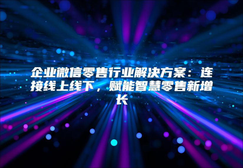 企業微信零售行業解決方案：連接線上線下，賦能智慧零售新增長