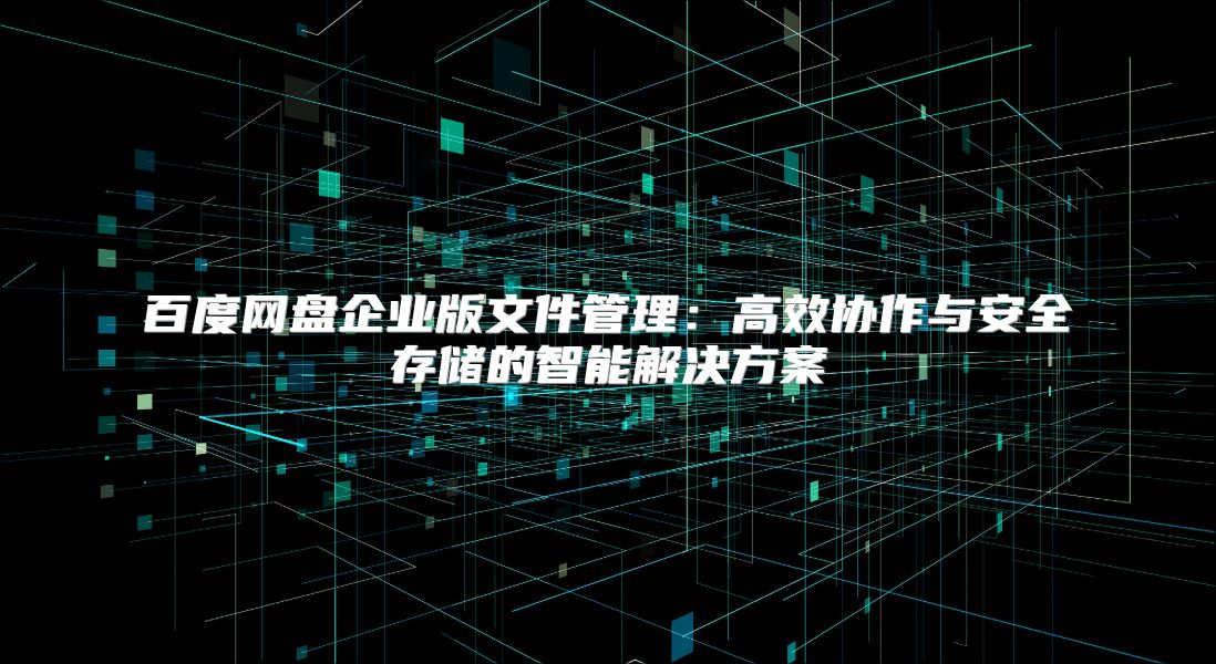 百度網盤企業版文件管理：高效協作與安全存儲的智能解決方案
