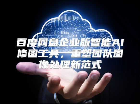 百度網(wǎng)盤企業(yè)版智能AI修圖工具，重塑團(tuán)隊(duì)圖像處理新范式