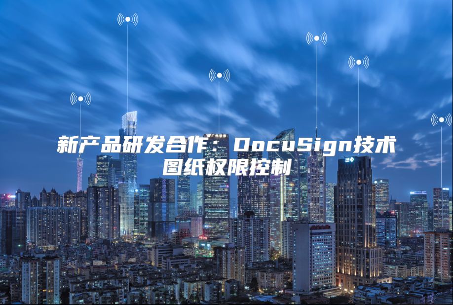 新產(chǎn)品研發(fā)合作：DocuSign技術圖紙權限控制