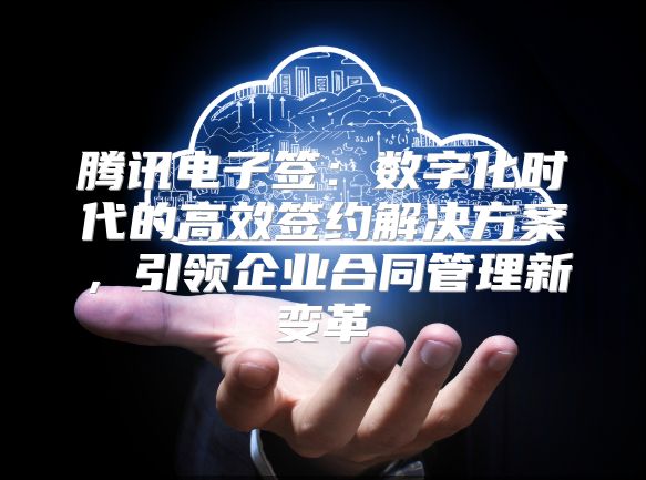 騰訊電子簽：數字化時代的高效簽約解決方案，引領企業合同管理新變革