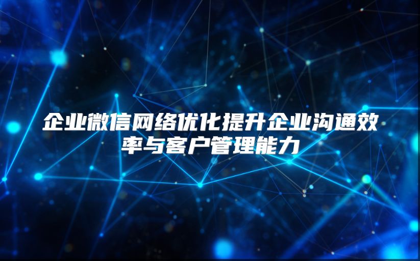 企業微信網絡優化提升企業溝通效率與客戶管理能力