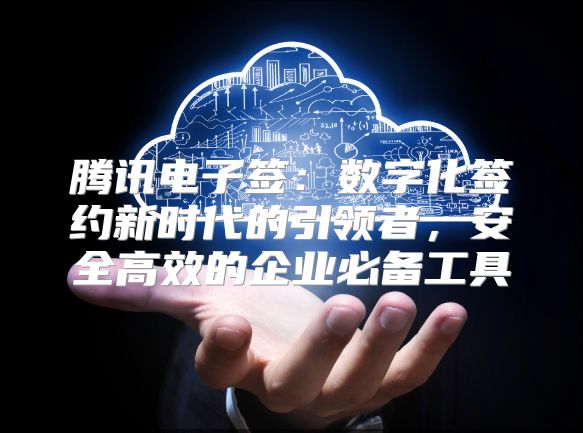 騰訊電子簽：數(shù)字化簽約新時(shí)代的引領(lǐng)者，安全高效的企業(yè)必備工具