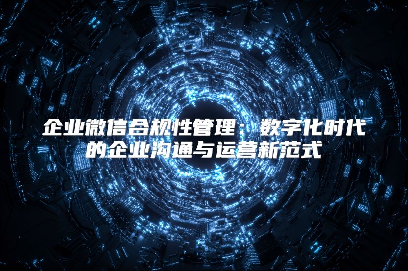 企業(yè)微信合規(guī)性管理：數(shù)字化時(shí)代的企業(yè)溝通與運(yùn)營(yíng)新范式