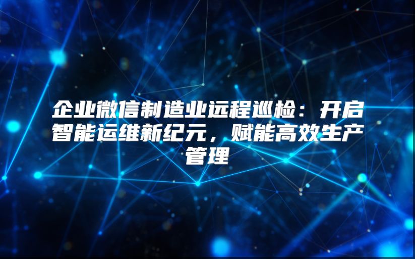 企業(yè)微信制造業(yè)遠程巡檢：開啟智能運維新紀元，賦能高效生產(chǎn)管理