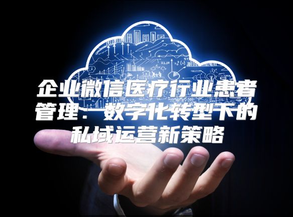 企業微信醫療行業患者管理：數字化轉型下的私域運營新策略