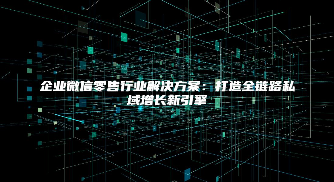 企業(yè)微信零售行業(yè)解決方案：打造全鏈路私域增長(zhǎng)新引擎