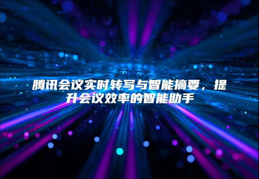 騰訊會議實時轉寫與智能摘要，提升會議效率的智能助手