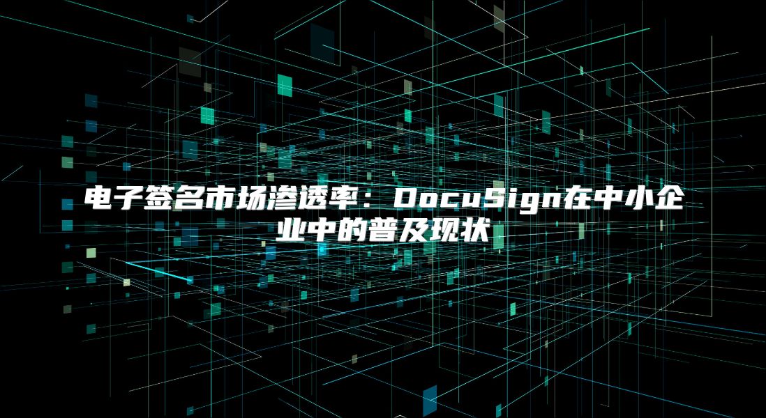 電子簽名市場滲透率：DocuSign在中小企業(yè)中的普及現(xiàn)狀