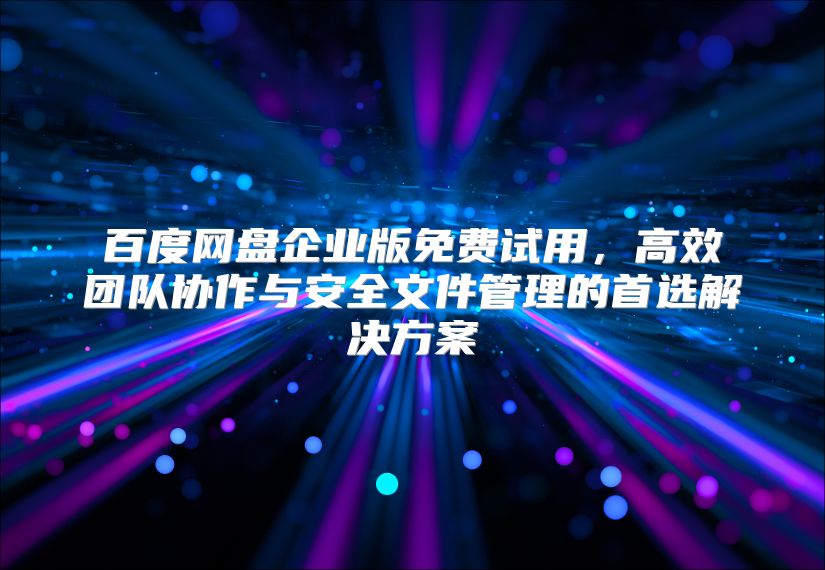百度網盤企業版免費試用，高效團隊協作與安全文件管理的首選解決方案