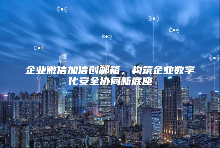 企業微信加信創郵箱，構筑企業數字化安全協同新底座