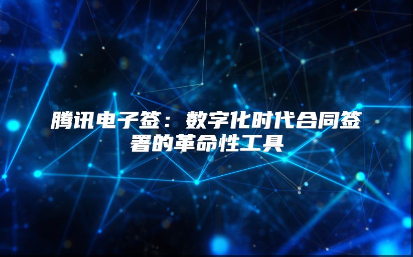 騰訊電子簽：數(shù)字化時(shí)代合同簽署的革命性工具
