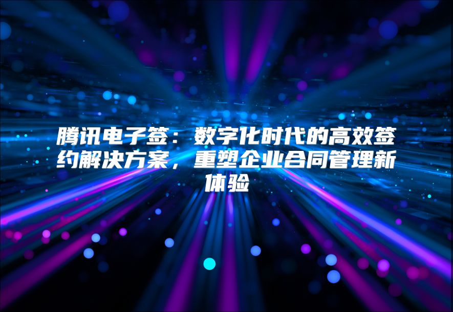 騰訊電子簽：數(shù)字化時代的高效簽約解決方案，重塑企業(yè)合同管理新體驗
