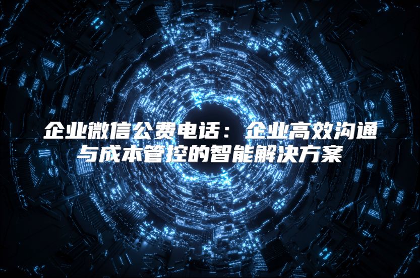 企業(yè)微信公費(fèi)電話：企業(yè)高效溝通與成本管控的智能解決方案