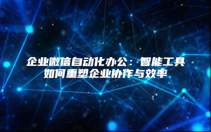 企業微信自動化辦公：智能工具如何重塑企業協作與效率