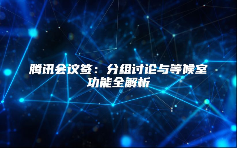 騰訊會(huì)議簽：分組討論與等候室功能全解析