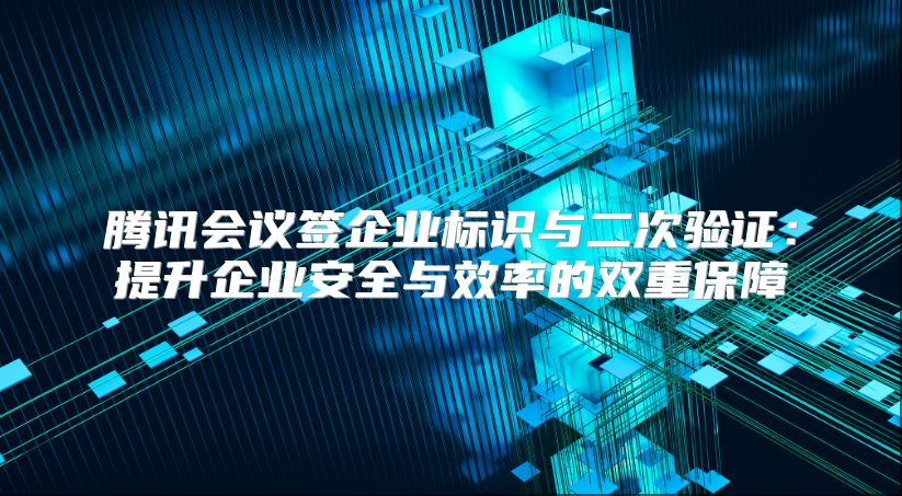 騰訊會議簽企業標識與二次驗證：提升企業安全與效率的雙重保障