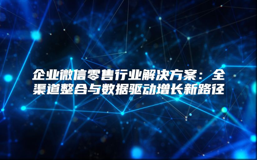 企業微信零售行業解決方案：全渠道整合與數據驅動增長新路徑