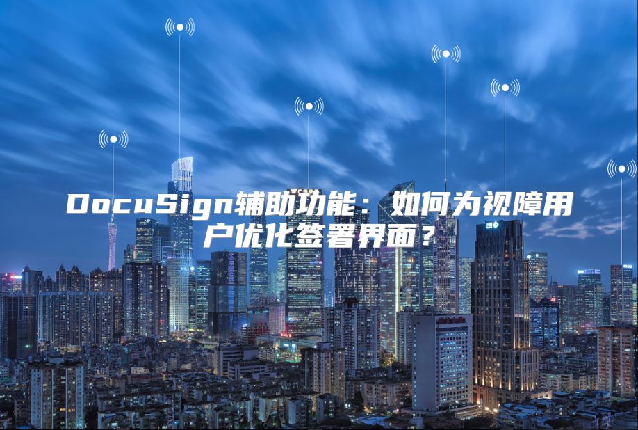 DocuSign輔助功能：如何為視障用戶優(yōu)化簽署界面？