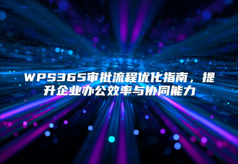 WPS365審批流程優(yōu)化指南，提升企業(yè)辦公效率與協(xié)同能力