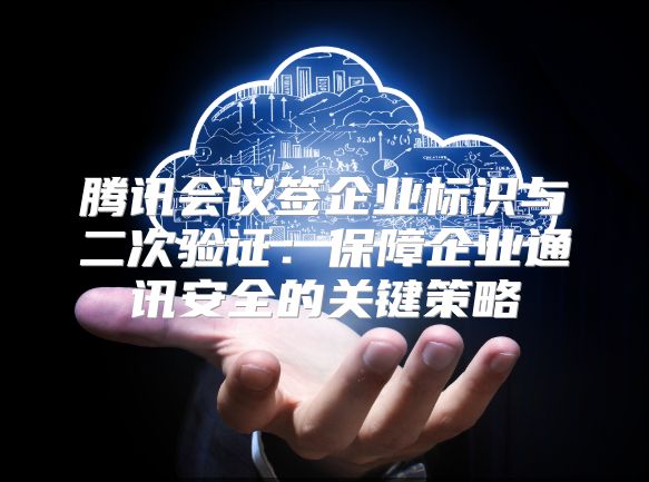 騰訊會議簽企業(yè)標(biāo)識與二次驗(yàn)證：保障企業(yè)通訊安全的關(guān)鍵策略