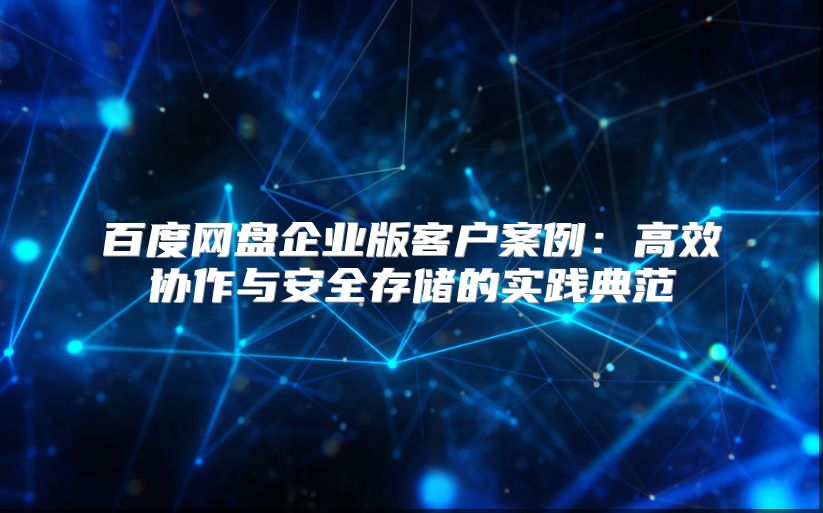 百度網盤企業版客戶案例：高效協作與安全存儲的實踐典范