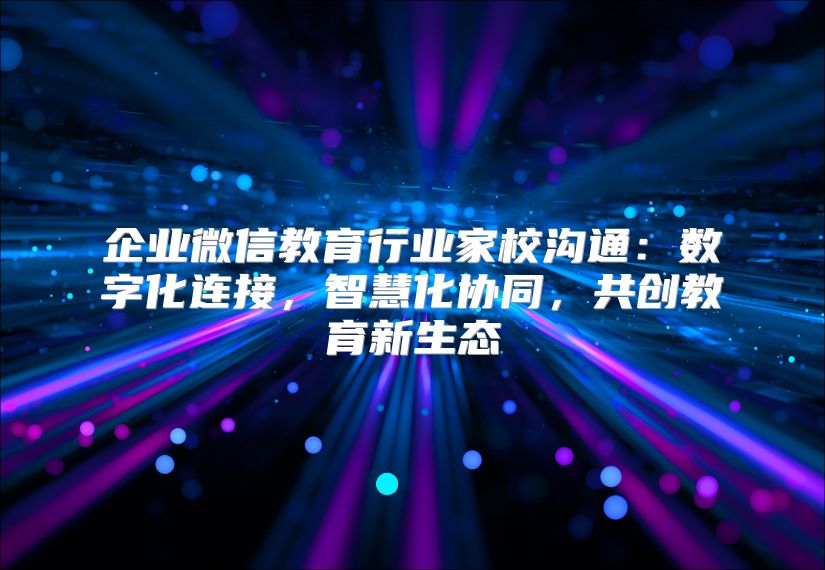 企業(yè)微信教育行業(yè)家校溝通:數(shù)字化連接,智慧化協(xié)同,共創(chuàng)教育新生態(tài)