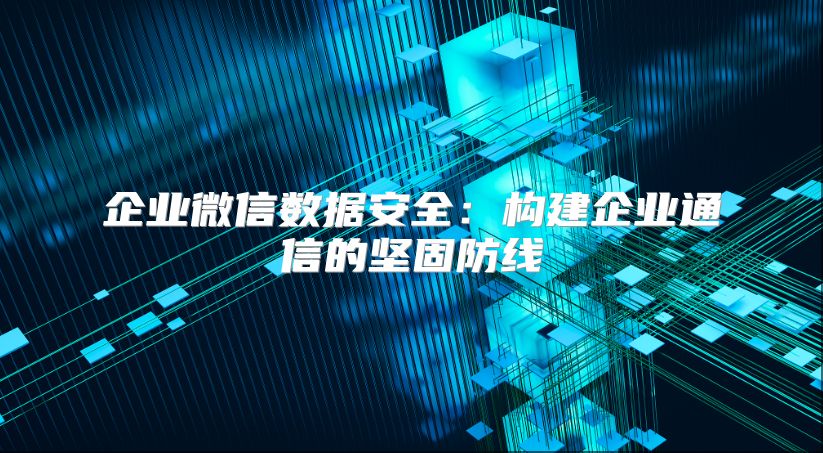 企業(yè)微信數(shù)據(jù)安全：構(gòu)建企業(yè)通信的堅固防線