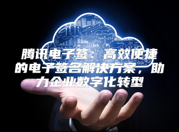 騰訊電子簽：高效便捷的電子簽名解決方案，助力企業數字化轉型