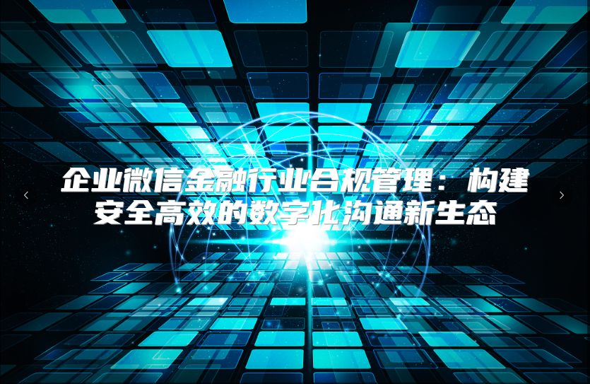 企業(yè)微信金融行業(yè)合規(guī)管理：構(gòu)建安全高效的數(shù)字化溝通新生態(tài)