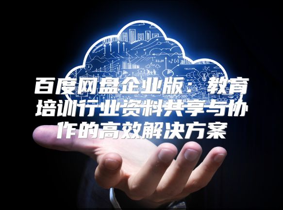 百度網盤企業版：教育培訓行業資料共享與協作的高效解決方案