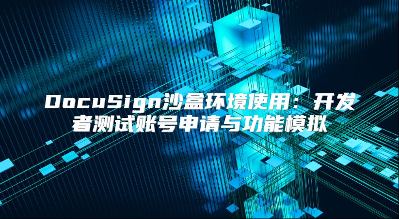 DocuSign沙盒環(huán)境使用:開(kāi)發(fā)者測(cè)試賬號(hào)申請(qǐng)與功能模擬
