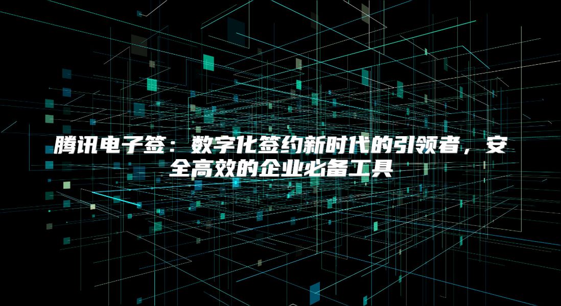 騰訊電子簽：數字化簽約新時代的引領者，安全高效的企業必備工具