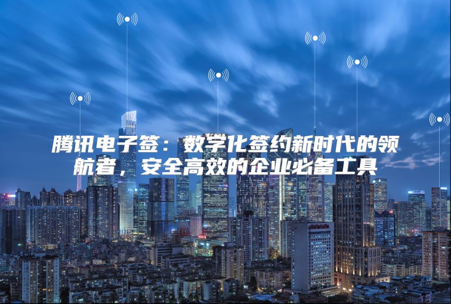 騰訊電子簽：數字化簽約新時代的領航者，安全高效的企業必備工具