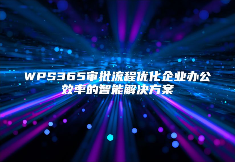 WPS365審批流程優(yōu)化企業(yè)辦公效率的智能解決方案